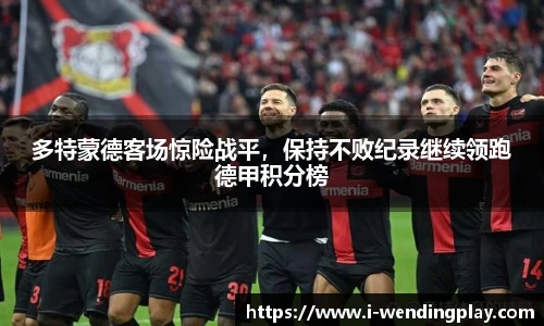 多特蒙德客场惊险战平,保持不败纪录继续领跑德甲积分榜