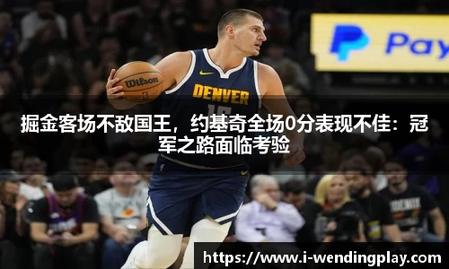 掘金客场不敌国王,约基奇全场0分表现不佳:冠军之路面临考验