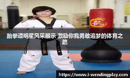 跆拳道明星风采展示 激励你我勇敢追梦的体育之路