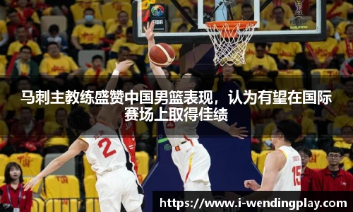 马刺主教练盛赞中国男篮表现,认为有望在国际赛场上取得佳绩