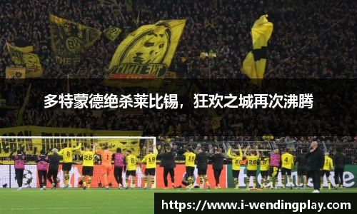 多特蒙德绝杀莱比锡,狂欢之城再次沸腾