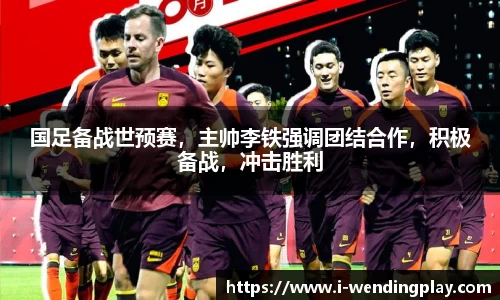 国足备战世预赛,主帅李铁强调团结合作,积极备战,冲击胜利
