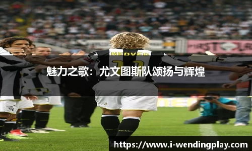 魅力之歌:尤文图斯队颂扬与辉煌