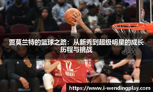 贾莫兰特的篮球之路：从新秀到超级明星的成长历程与挑战