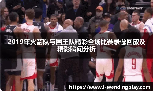 2019年火箭队与国王队精彩全场比赛录像回放及精彩瞬间分析