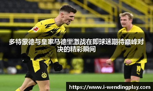 多特蒙德与皇家马德里激战在即球迷期待巅峰对决的精彩瞬间