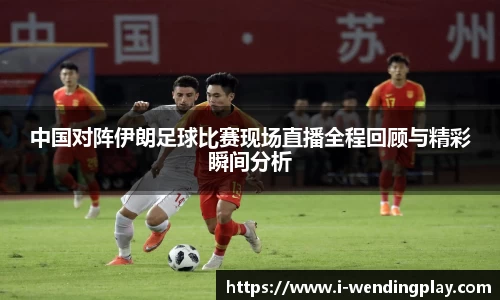 中国对阵伊朗足球比赛现场直播全程回顾与精彩瞬间分析