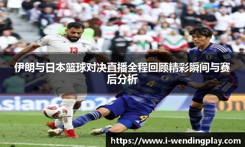伊朗与日本篮球对决直播全程回顾精彩瞬间与赛后分析