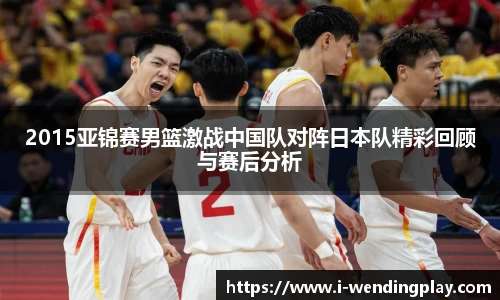 2015亚锦赛男篮激战中国队对阵日本队精彩回顾与赛后分析