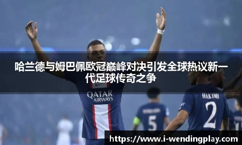 哈兰德与姆巴佩欧冠巅峰对决引发全球热议新一代足球传奇之争