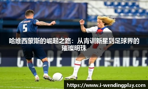 哈维西蒙斯的崛起之路：从青训新星到足球界的璀璨明珠