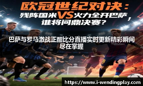 巴萨与罗马激战正酣比分直播实时更新精彩瞬间尽在掌握