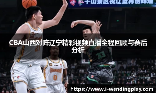 CBA山西对阵辽宁精彩视频直播全程回顾与赛后分析