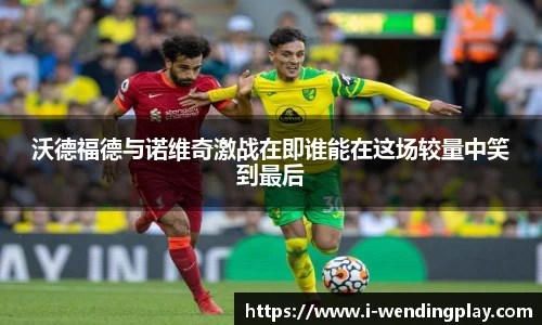 沃德福德与诺维奇激战在即谁能在这场较量中笑到最后