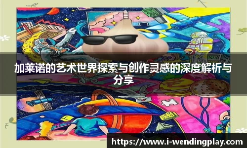 加莱诺的艺术世界探索与创作灵感的深度解析与分享