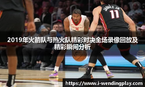 2019年火箭队与热火队精彩对决全场录像回放及精彩瞬间分析