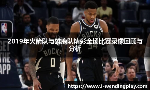 2019年火箭队与雄鹿队精彩全场比赛录像回顾与分析