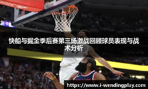 快船与掘金季后赛第三场激战回顾球员表现与战术分析