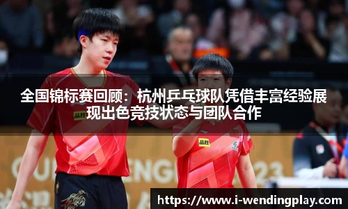 全国锦标赛回顾：杭州乒乓球队凭借丰富经验展现出色竞技状态与团队合作