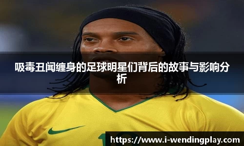 吸毒丑闻缠身的足球明星们背后的故事与影响分析