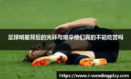 足球明星背后的光环与艰辛他们真的不能吃苦吗
