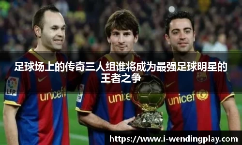 足球场上的传奇三人组谁将成为最强足球明星的王者之争