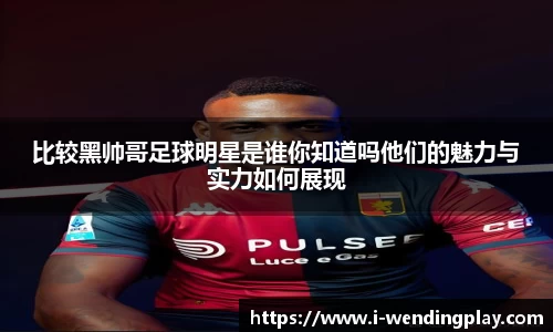 比较黑帅哥足球明星是谁你知道吗他们的魅力与实力如何展现