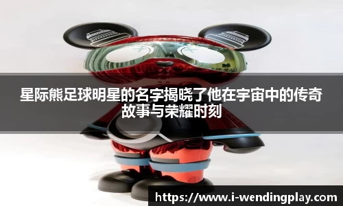 星际熊足球明星的名字揭晓了他在宇宙中的传奇故事与荣耀时刻