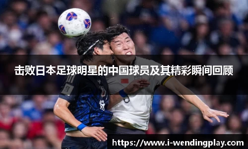 击败日本足球明星的中国球员及其精彩瞬间回顾