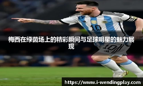 梅西在绿茵场上的精彩瞬间与足球明星的魅力展现