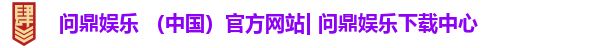 问鼎娱乐 （中国）官方网站| 问鼎娱乐下载中心
